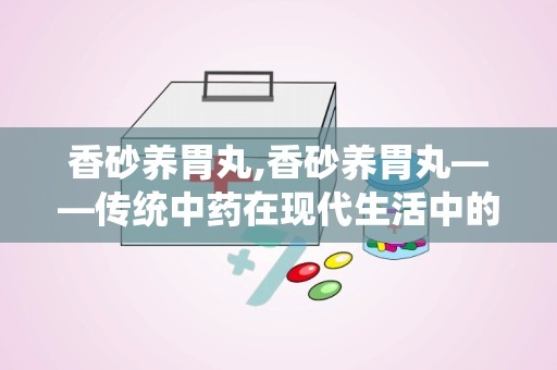 香砂养胃丸,香砂养胃丸——传统中药在现代生活中的应用与功效