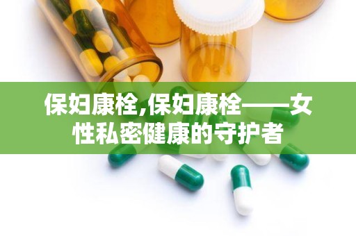 保妇康栓,保妇康栓——女性私密健康的守护者