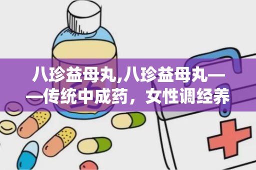 八珍益母丸,八珍益母丸——传统中成药，女性调经养生的良方