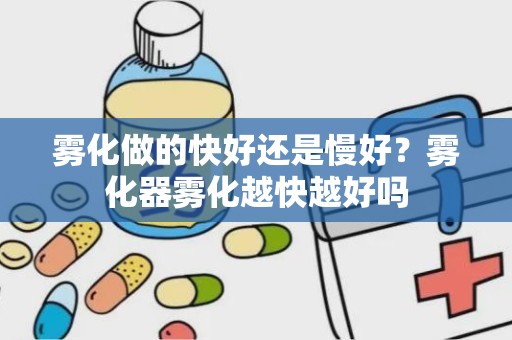 雾化做的快好还是慢好？雾化器雾化越快越好吗