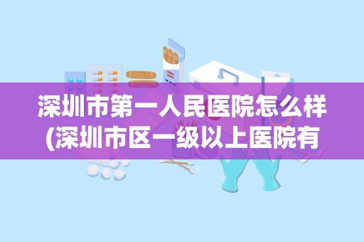 深圳市第一人民医院怎么样(深圳市区一级以上医院有哪些)