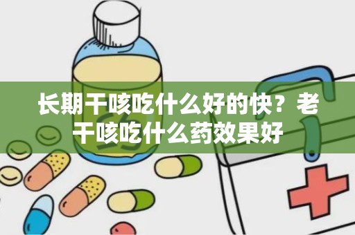 长期干咳吃什么好的快？老干咳吃什么药效果好