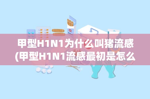 甲型H1N1为什么叫猪流感(甲型H1N1流感最初是怎么得来的)