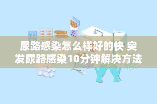 尿路感染怎么样好的快 突发尿路感染10分钟解决方法