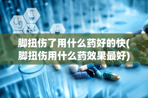 脚扭伤了用什么药好的快(脚扭伤用什么药效果最好)