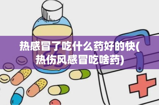 热感冒了吃什么药好的快(热伤风感冒吃啥药)