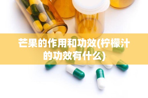 芒果的作用和功效(柠檬汁的功效有什么)