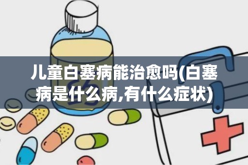 儿童白塞病能治愈吗(白塞病是什么病,有什么症状)