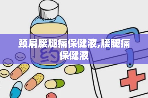 颈肩腰腿痛保健液,腰腿痛保健液