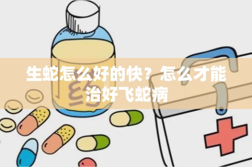 生蛇怎么好的快？怎么才能治好飞蛇病