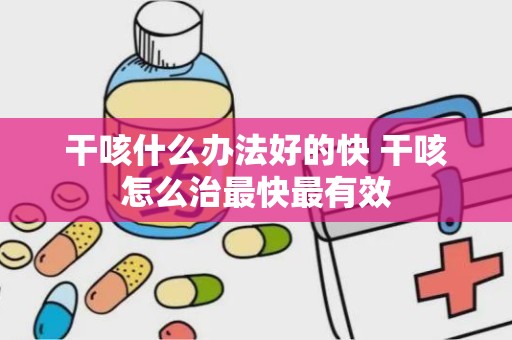 干咳什么办法好的快 干咳怎么治最快最有效