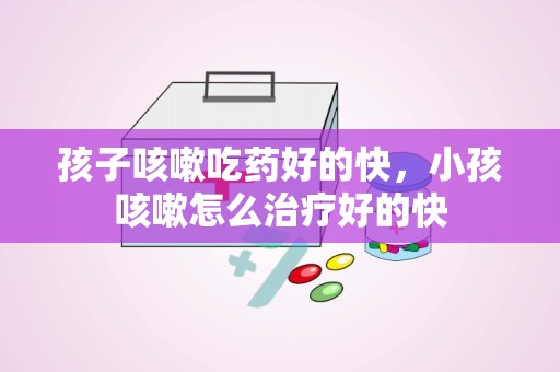 孩子咳嗽吃药好的快，小孩咳嗽怎么治疗好的快