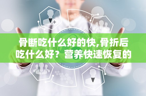 骨断吃什么好的快,骨折后吃什么好？营养快速恢复的建议