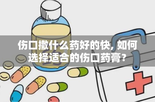 伤口撒什么药好的快, 如何选择适合的伤口药膏？