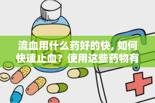 流血用什么药好的快, 如何快速止血？使用这些药物有效又安全