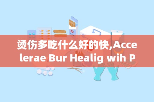 烫伤多吃什么好的快,Accelerae Bur Healig wih Proper uriio