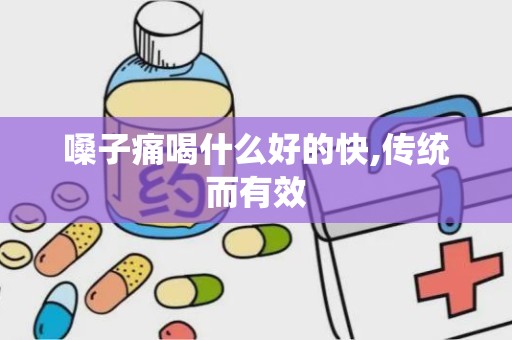 嗓子痛喝什么好的快,传统而有效