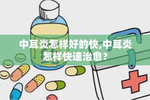 中耳炎怎样好的快,中耳炎怎样快速治愈？