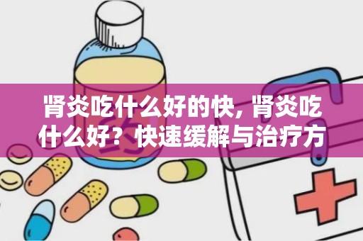 肾炎吃什么好的快, 肾炎吃什么好？快速缓解与治疗方法