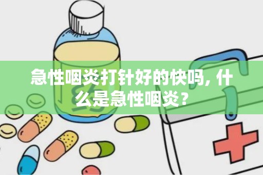 急性咽炎打针好的快吗, 什么是急性咽炎？