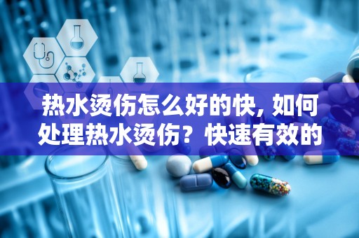 热水烫伤怎么好的快, 如何处理热水烫伤？快速有效的急救方法