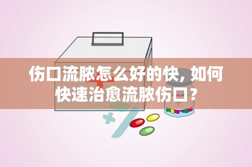 伤口流脓怎么好的快, 如何快速治愈流脓伤口？