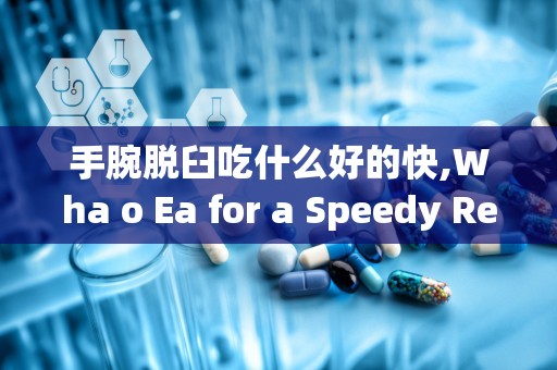 手腕脱臼吃什么好的快,Wha o Ea for a Speedy Recovery from Wris Dislocaio