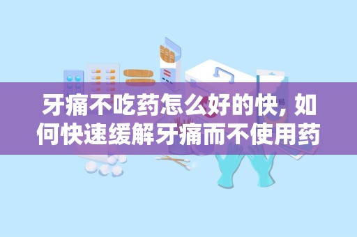 牙痛不吃药怎么好的快, 如何快速缓解牙痛而不使用药物