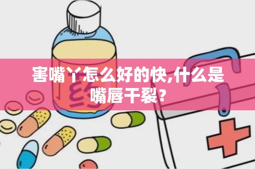 害嘴丫怎么好的快,什么是嘴唇干裂？