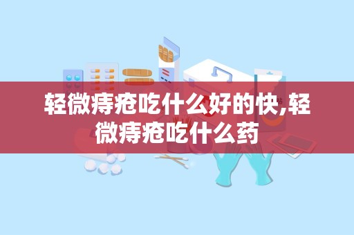 轻微痔疮吃什么好的快,轻微痔疮吃什么药