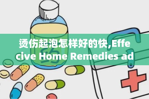 烫伤起泡怎样好的快,Effecive Home Remedies ad Medical Treames for Healig Bur Blisers