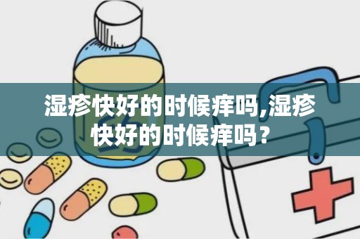 湿疹快好的时候痒吗,湿疹快好的时候痒吗？