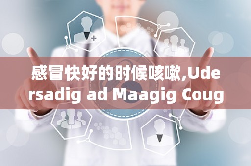 感冒快好的时候咳嗽,Udersadig ad Maagig Coughig as You Recover from a Cold