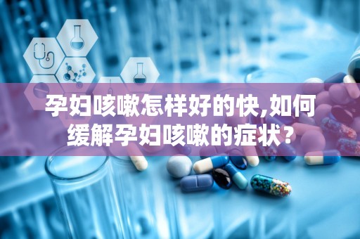 孕妇咳嗽怎样好的快,如何缓解孕妇咳嗽的症状？