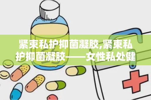 紧束私护抑菌凝胶,紧束私护抑菌凝胶——女性私处健康的守护者