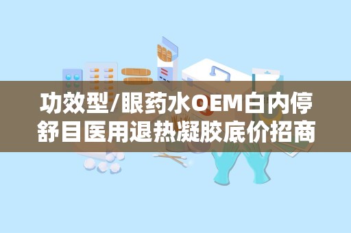 功效型/眼药水OEM白内停舒目医用退热凝胶底价招商