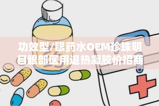 功效型/眼药水OEM珍珠明目眼部医用退热凝胶价招商,珍珠明目眼部医用退热凝胶——全新功效型眼药水OEM产品招商中