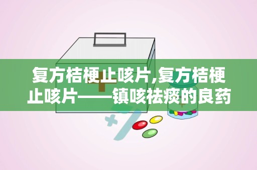 复方桔梗止咳片,复方桔梗止咳片——镇咳祛痰的良药