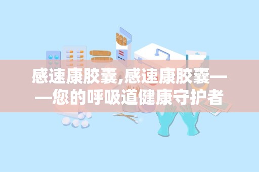 感速康胶囊,感速康胶囊——您的呼吸道健康守护者