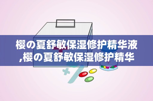 樱の夏舒敏保湿修护精华液,樱の夏舒敏保湿修护精华液——夏日敏感肌肤的救星