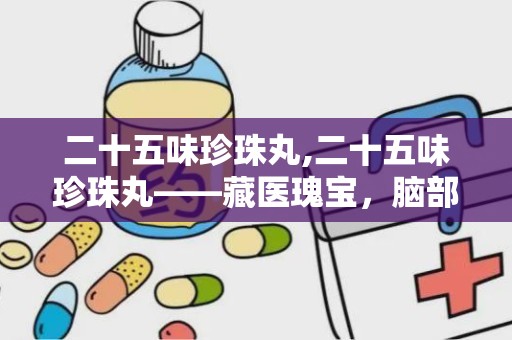 二十五味珍珠丸,二十五味珍珠丸——藏医瑰宝，脑部健康的守护神