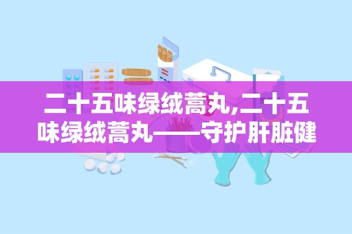 二十五味绿绒蒿丸,二十五味绿绒蒿丸——守护肝脏健康的天然良药