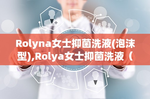 Rolyna女士抑菌洗液(泡沫型),Rolya女士抑菌洗液（泡沫型）——女性私处护理的贴心选择