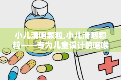 小儿清咽颗粒,小儿清咽颗粒——专为儿童设计的咽喉护理良药