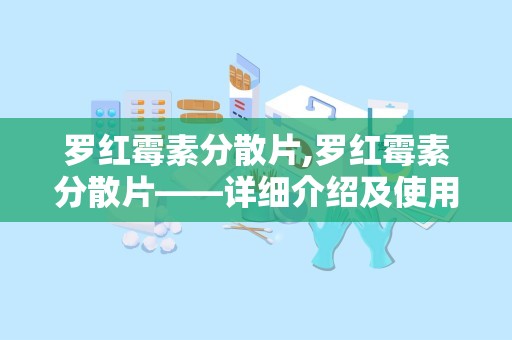 罗红霉素分散片,罗红霉素分散片——详细介绍及使用指南