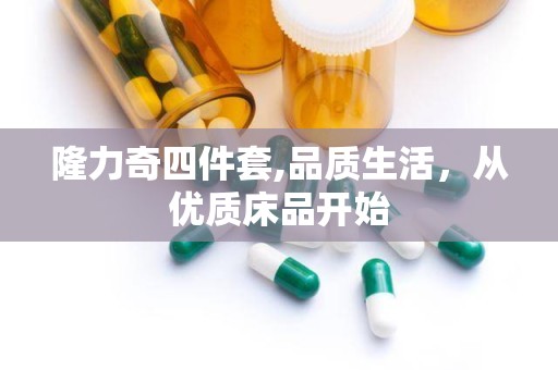 隆力奇四件套,品质生活，从优质床品开始