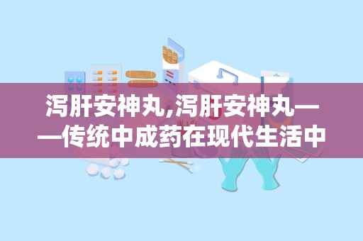 泻肝安神丸,泻肝安神丸——传统中成药在现代生活中的应用