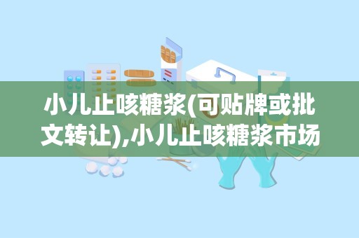 小儿止咳糖浆(可贴牌或批文转让),小儿止咳糖浆市场分析及产品介绍