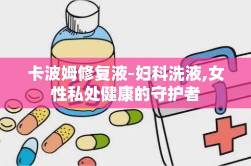 卡波姆修复液-妇科洗液,女性私处健康的守护者