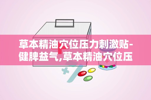 草本精油穴位压力刺激贴-健脾益气,草本精油穴位压力刺激贴——健脾益气的健康新选择